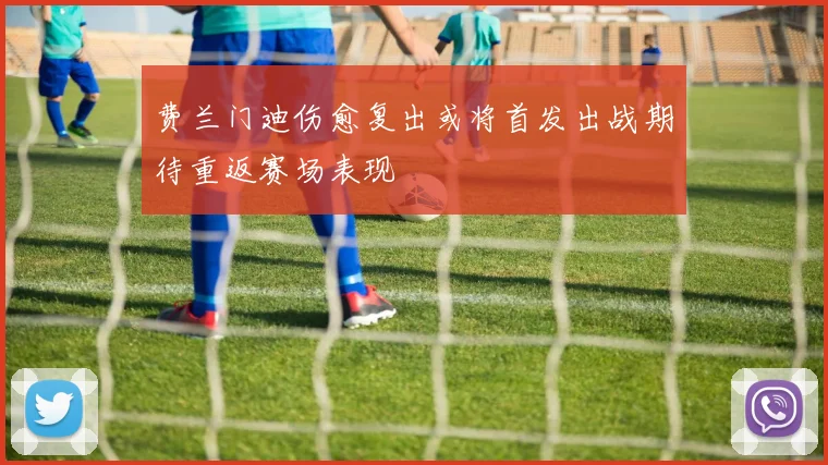 费兰门迪伤愈复出或将首发出战期待重返赛场表现