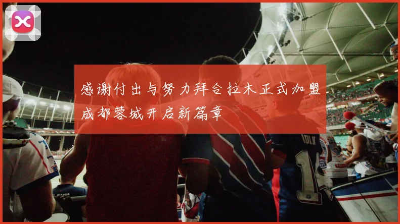 感谢付出与努力拜合拉木正式加盟成都蓉城开启新篇章