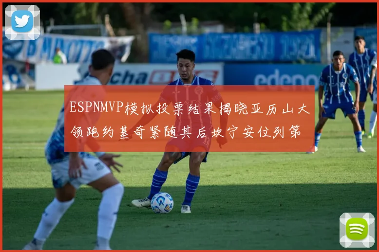 ESPNMVP模拟投票结果揭晓亚历山大领跑约基奇紧随其后坎宁安位列第三