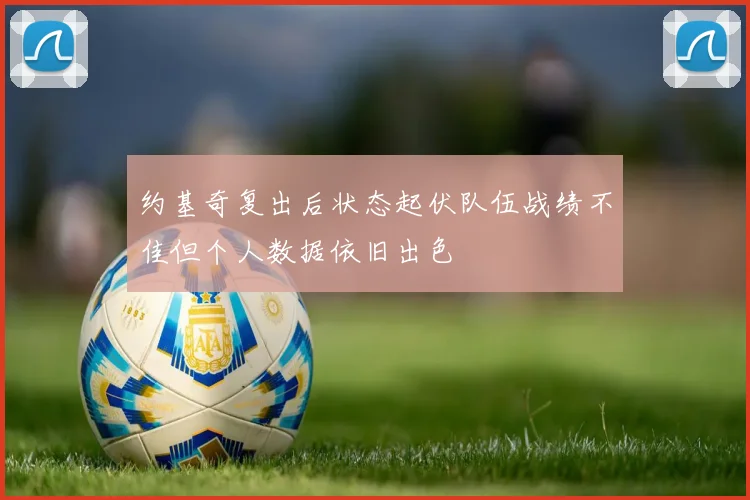 约基奇复出后状态起伏队伍战绩不佳但个人数据依旧出色