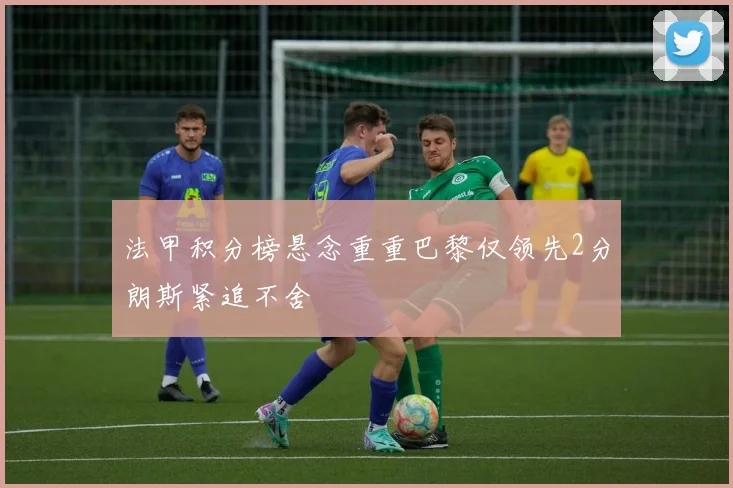 法甲积分榜悬念重重巴黎仅领先2分朗斯紧追不舍