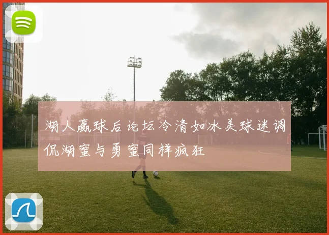 湖人赢球后论坛冷清如冰美球迷调侃湖蜜与勇蜜同样疯狂