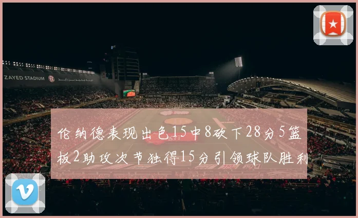 伦纳德表现出色15中8砍下28分5篮板2助攻次节独得15分引领球队胜利