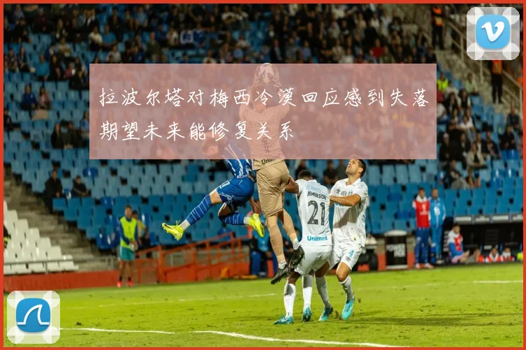 拉波尔塔对梅西冷漠回应感到失落期望未来能修复关系