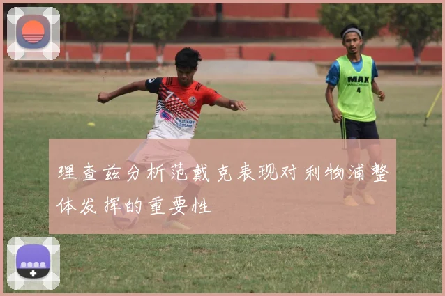 理查兹分析范戴克表现对利物浦整体发挥的重要性