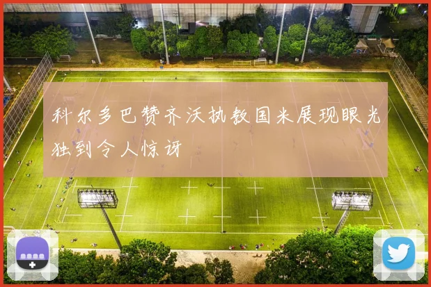 科尔多巴赞齐沃执教国米展现眼光独到令人惊讶