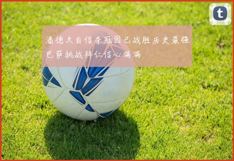 潘德夫自信夺冠因已战胜历史最强巴萨挑战拜仁信心满满